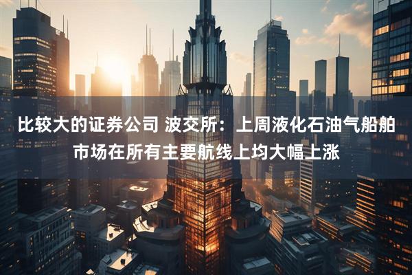 比较大的证券公司 波交所：上周液化石油气船舶市场在所有主要航线上均大幅上涨