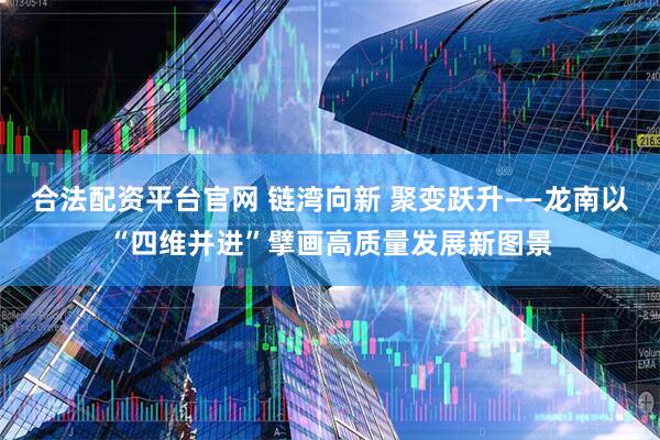 合法配资平台官网 链湾向新 聚变跃升——龙南以“四维并进”擘画高质量发展新图景