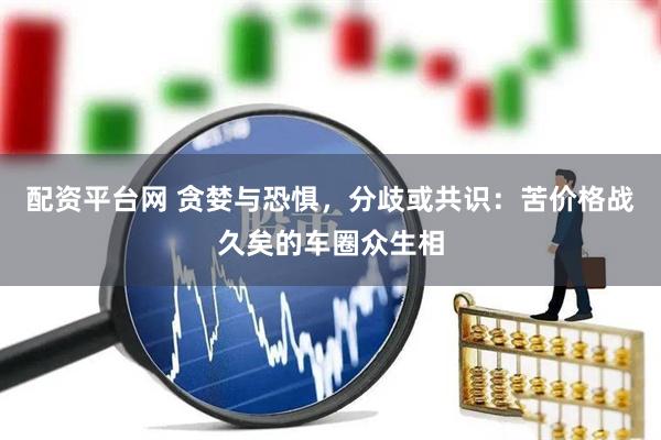 配资平台网 贪婪与恐惧，分歧或共识：苦价格战久矣的车圈众生相