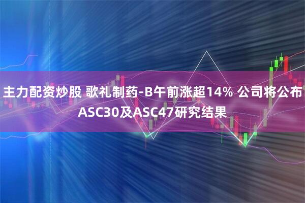 主力配资炒股 歌礼制药-B午前涨超14% 公司将公布ASC30及ASC47研究结果