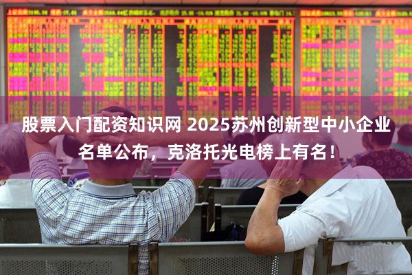 股票入门配资知识网 2025苏州创新型中小企业名单公布，克洛托光电榜上有名！