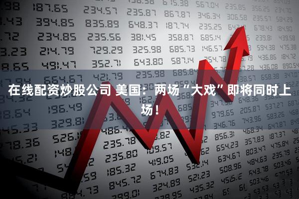 在线配资炒股公司 美国：两场“大戏”即将同时上场！
