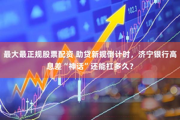 最大最正规股票配资 助贷新规倒计时，济宁银行高息差“神话”还能扛多久？