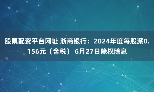 股票配资平台网址 浙商银行：2024年度每股派0.156元（含税） 6月27日除权除息