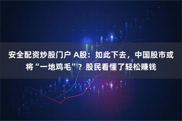 安全配资炒股门户 A股：如此下去，中国股市或将“一地鸡毛”？股民看懂了轻松赚钱