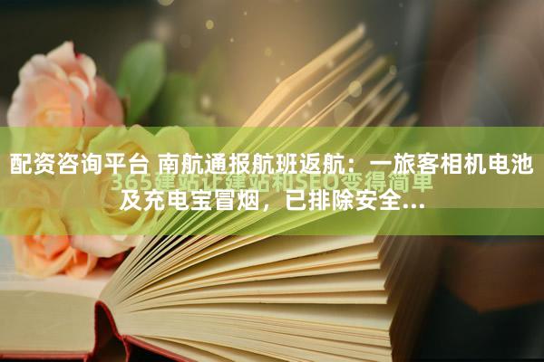 配资咨询平台 南航通报航班返航：一旅客相机电池及充电宝冒烟，已排除安全...