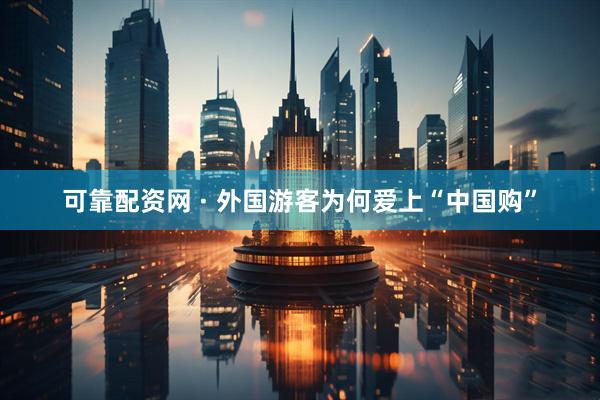 可靠配资网 · 外国游客为何爱上“中国购”