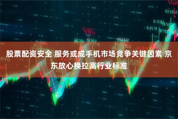 股票配资安全 服务或成手机市场竞争关键因素 京东放心换拉高行业标准
