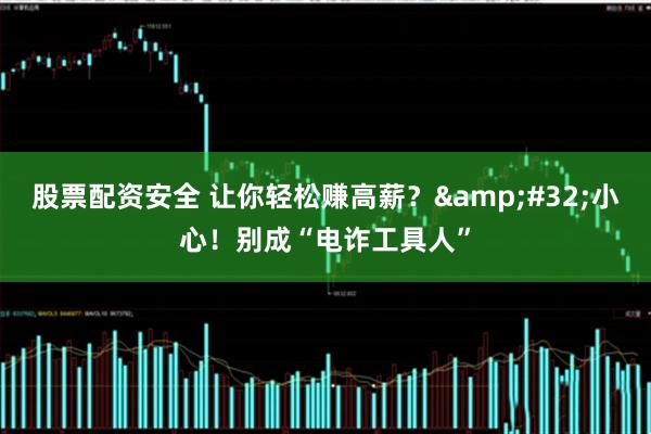 股票配资安全 让你轻松赚高薪？ 小心！别成“电诈工具人”