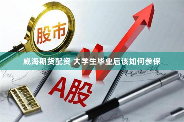威海期货配资 大学生毕业后该如何参保