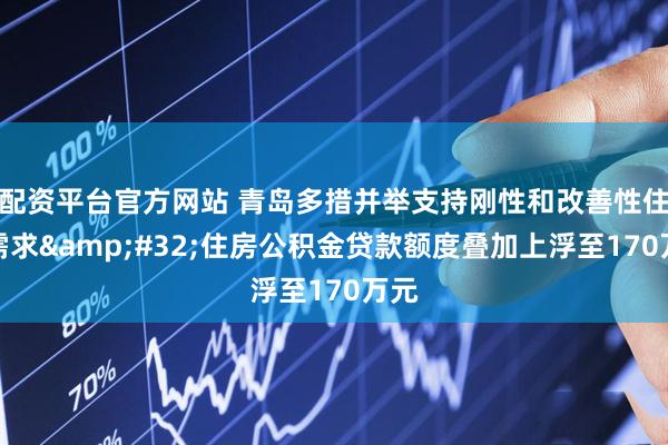 配资平台官方网站 青岛多措并举支持刚性和改善性住房需求 住房公积金贷款额度叠加上浮至170万元