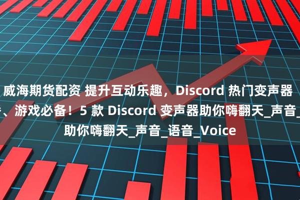 威海期货配资 提升互动乐趣，Discord 热门变声器 TOP5；直播、游戏必备！5 款 Discord 变声器助你嗨翻天_声音_语音_Voice