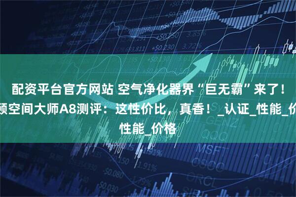 配资平台官方网站 空气净化器界“巨无霸”来了！新颐空间大师A8测评：这性价比，真香！_认证_性能_价格