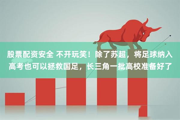 股票配资安全 不开玩笑！除了苏超，将足球纳入高考也可以拯救国足，长三角一批高校准备好了