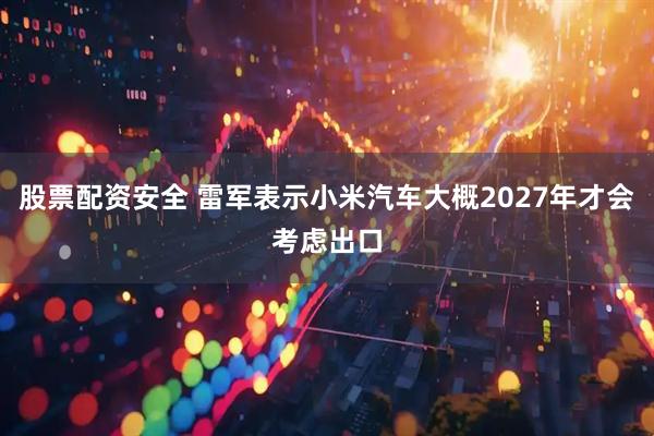 股票配资安全 雷军表示小米汽车大概2027年才会考虑出口