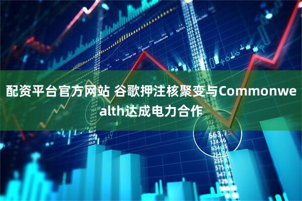 配资平台官方网站 谷歌押注核聚变与Commonwealth达成电力合作