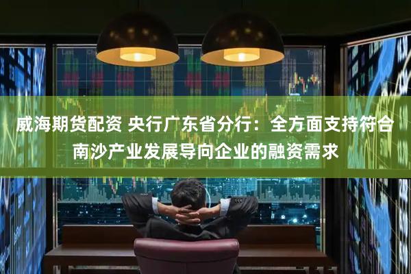 威海期货配资 央行广东省分行：全方面支持符合南沙产业发展导向企业的融资需求