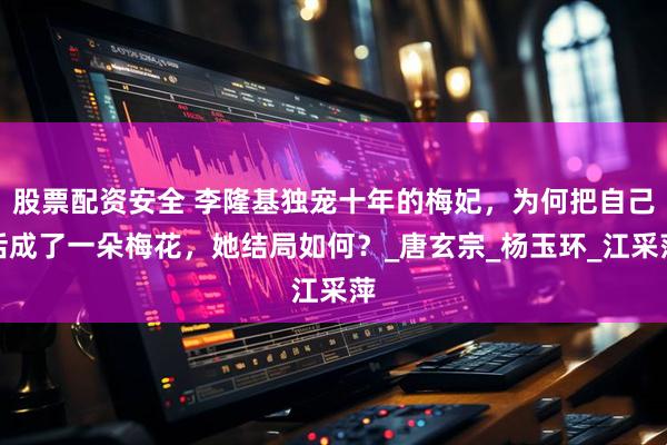 股票配资安全 李隆基独宠十年的梅妃，为何把自己活成了一朵梅花，她结局如何？_唐玄宗_杨玉环_江采萍