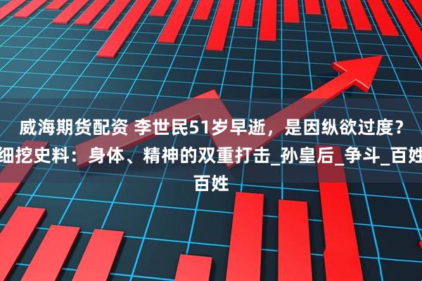 威海期货配资 李世民51岁早逝，是因纵欲过度？细挖史料：身体、精神的双重打击_孙皇后_争斗_百姓