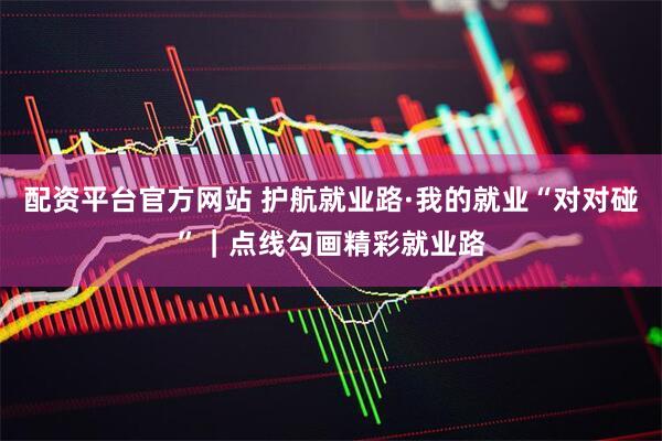 配资平台官方网站 护航就业路·我的就业“对对碰”｜点线勾画精彩就业路