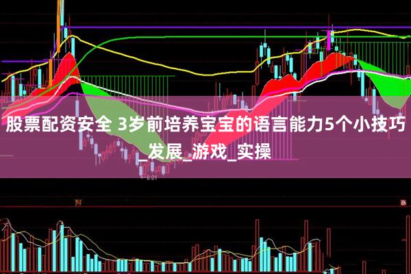 股票配资安全 3岁前培养宝宝的语言能力5个小技巧_发展_游戏_实操