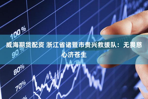 威海期货配资 浙江省诸暨市贵兴救援队：无畏慈心济苍生