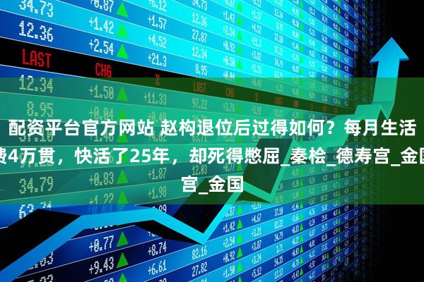 配资平台官方网站 赵构退位后过得如何？每月生活费4万贯，快活了25年，却死得憋屈_秦桧_德寿宫_金国