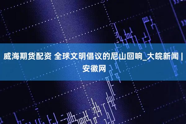 威海期货配资 全球文明倡议的尼山回响_大皖新闻 | 安徽网