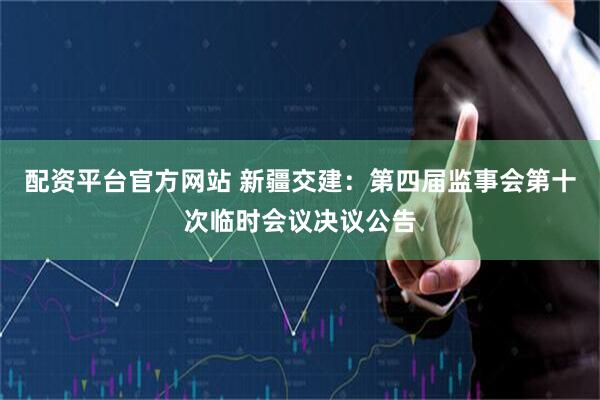 配资平台官方网站 新疆交建：第四届监事会第十次临时会议决议公告