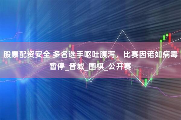 股票配资安全 多名选手呕吐腹泻，比赛因诺如病毒暂停_晋城_围棋_公开赛