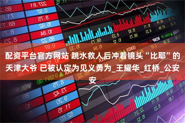配资平台官方网站 跳水救人后冲着镜头“比耶”的天津大爷 已被认定为见义勇为_王耀华_红桥_公安