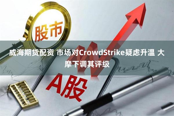 威海期货配资 市场对CrowdStrike疑虑升温 大摩下调其评级
