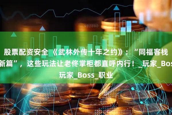 股票配资安全 《武林外传十年之约》：“同福客栈的江湖新篇”，这些玩法让老佟掌柜都直呼内行！_玩家_Boss_职业
