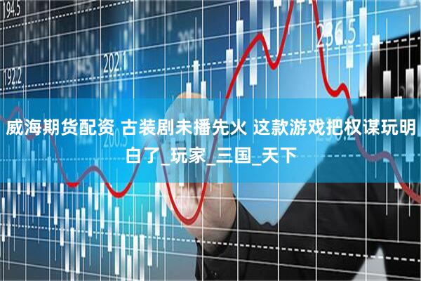 威海期货配资 古装剧未播先火 这款游戏把权谋玩明白了_玩家_三国_天下