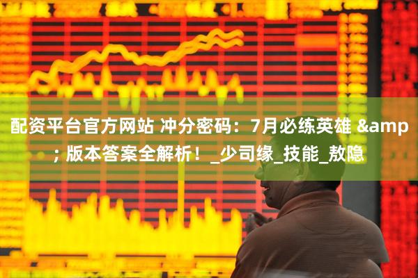 配资平台官方网站 冲分密码：7月必练英雄 & 版本答案全解析！_少司缘_技能_敖隐
