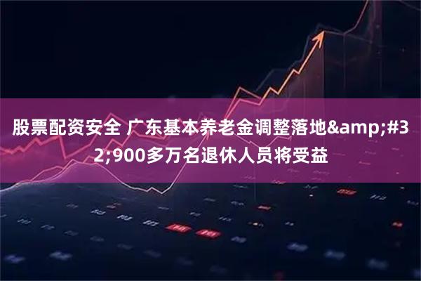 股票配资安全 广东基本养老金调整落地 900多万名退休人员将受益
