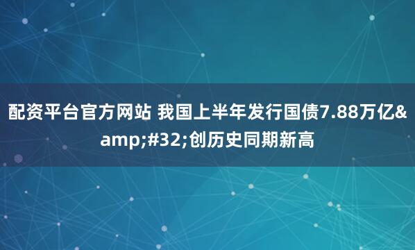 配资平台官方网站 我国上半年发行国债7.88万亿 创历史同期新高