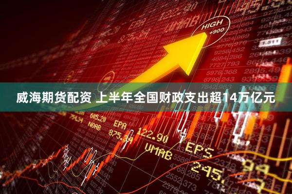 威海期货配资 上半年全国财政支出超14万亿元