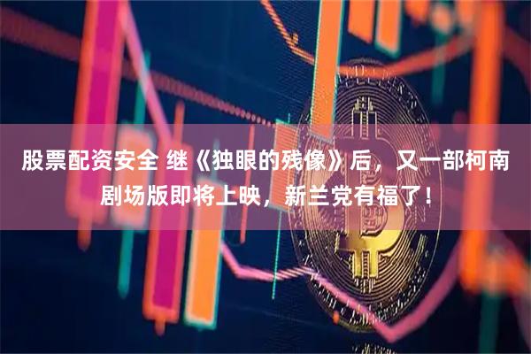股票配资安全 继《独眼的残像》后，又一部柯南剧场版即将上映，新兰党有福了！