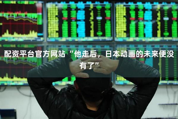 配资平台官方网站 “他走后，日本动画的未来便没有了”