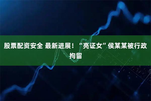 股票配资安全 最新进展！“亮证女”侯某某被行政拘留