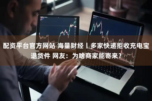 配资平台官方网站 海量财经丨多家快递拒收充电宝退货件 网友：为啥商家能寄来？