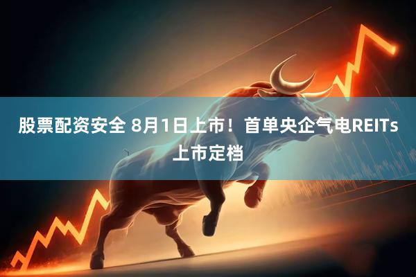股票配资安全 8月1日上市！首单央企气电REITs上市定档
