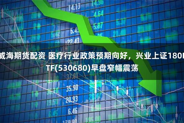 威海期货配资 医疗行业政策预期向好，兴业上证180ETF(530680)早盘窄幅震荡