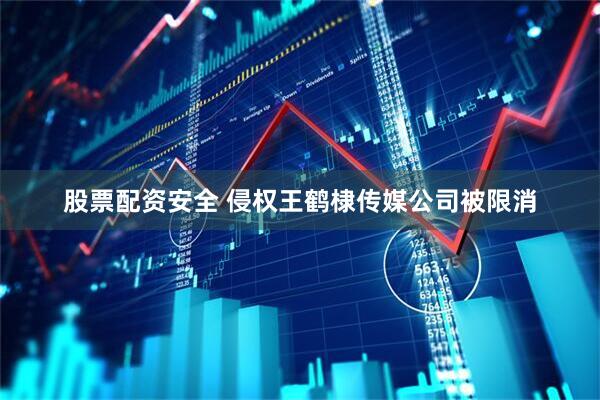 股票配资安全 侵权王鹤棣传媒公司被限消