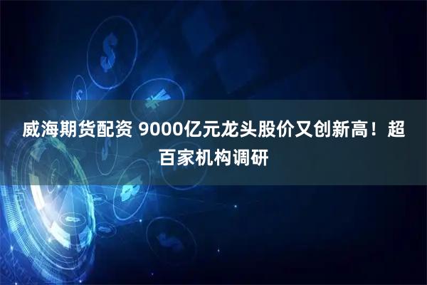 威海期货配资 9000亿元龙头股价又创新高！超百家机构调研