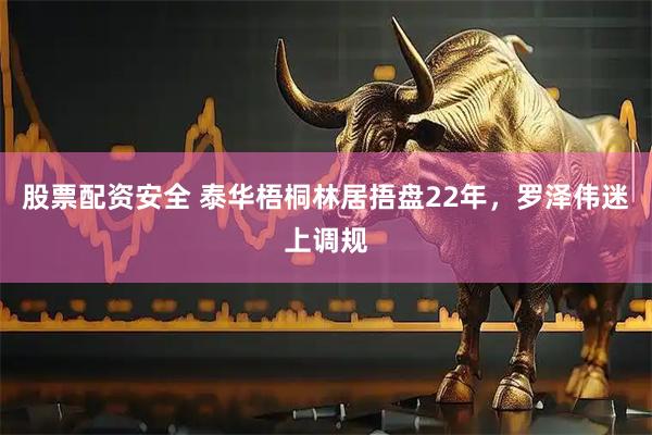 股票配资安全 泰华梧桐林居捂盘22年，罗泽伟迷上调规