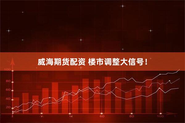 威海期货配资 楼市调整大信号！