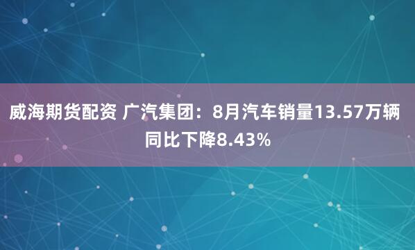 威海期货配资 广汽集团：8月汽车销量13.57万辆 同比下降8.43%