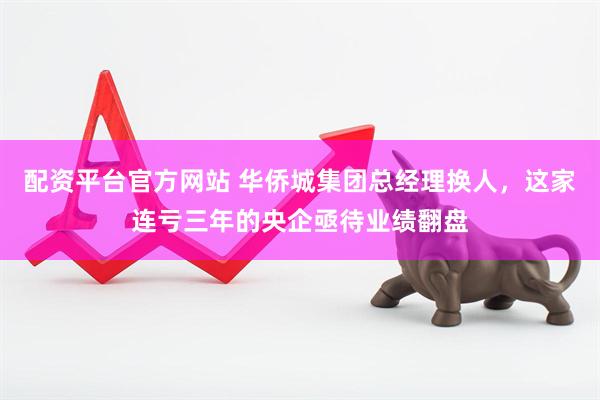 配资平台官方网站 华侨城集团总经理换人，这家连亏三年的央企亟待业绩翻盘